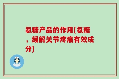 氨糖产品的作用(氨糖，缓解关节疼痛有效成分)