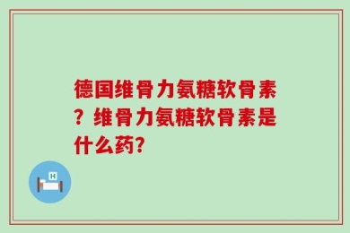 德国维骨力氨糖软骨素？维骨力氨糖软骨素是什么药？