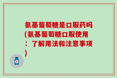 氨基葡萄糖是口服药吗(氨基葡萄糖口服使用：了解用法和注意事项)