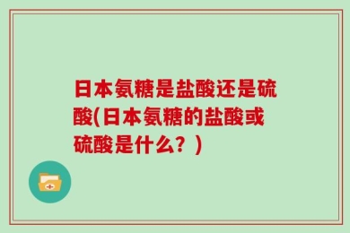 日本氨糖是盐酸还是硫酸(日本氨糖的盐酸或硫酸是什么？)