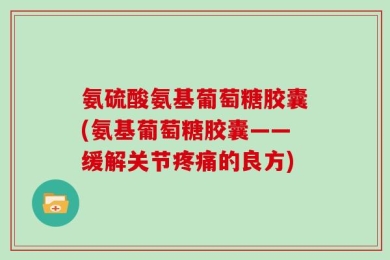 氨硫酸氨基葡萄糖胶囊(氨基葡萄糖胶囊——缓解关节疼痛的良方)
