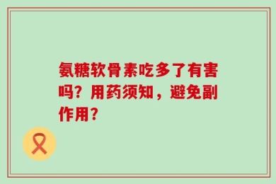 氨糖软骨素吃多了有害吗？用药须知，避免副作用？