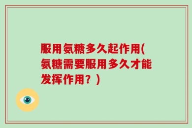 服用氨糖多久起作用(氨糖需要服用多久才能发挥作用？)