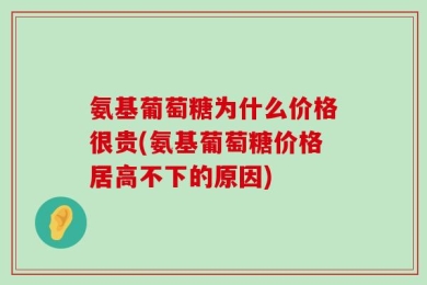 氨基葡萄糖为什么价格很贵(氨基葡萄糖价格居高不下的原因)