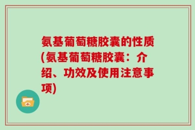 氨基葡萄糖胶囊的性质(氨基葡萄糖胶囊：介绍、功效及使用注意事项)
