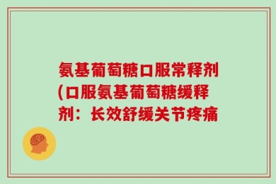 氨基葡萄糖口服常释剂(口服氨基葡萄糖缓释剂：长效舒缓关节疼痛