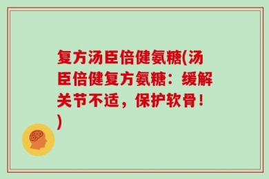 复方汤臣倍健氨糖(汤臣倍健复方氨糖：缓解关节不适，保护软骨！)