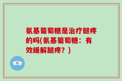 氨基葡萄糖是治疗腿疼的吗(氨基葡萄糖：有效缓解腿疼？)