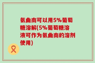 氨曲南可以用5%葡萄糖溶解(5%葡萄糖溶液可作为氨曲南的溶剂使用)