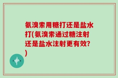 氨溴索用糖打还是盐水打(氨溴索通过糖注射还是盐水注射更有效？)