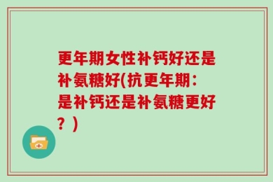 更年期女性补钙好还是补氨糖好(抗更年期：是补钙还是补氨糖更好？)