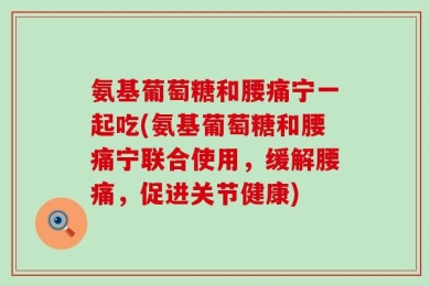 氨基葡萄糖和腰痛宁一起吃(氨基葡萄糖和腰痛宁联合使用，缓解腰痛，促进关节健康)