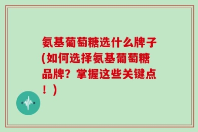 氨基葡萄糖选什么牌子(如何选择氨基葡萄糖品牌？掌握这些关键点！)