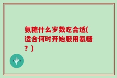 氨糖什么岁数吃合适(适合何时开始服用氨糖？)