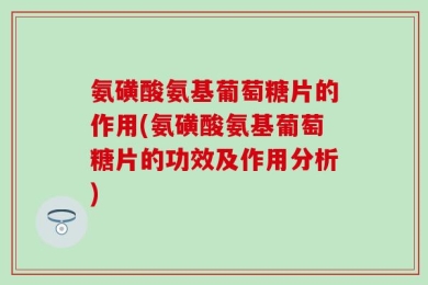 氨磺酸氨基葡萄糖片的作用(氨磺酸氨基葡萄糖片的功效及作用分析)