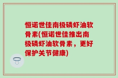 恒诺世佳南极磷虾油软骨素(恒诺世佳推出南极磷虾油软骨素，更好保护关节健康)