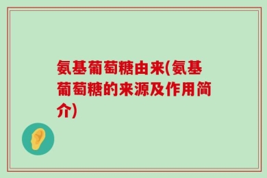 氨基葡萄糖由来(氨基葡萄糖的来源及作用简介)