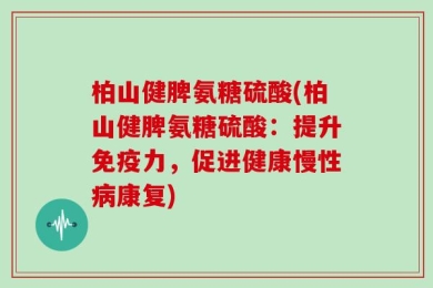 柏山健脾氨糖硫酸(柏山健脾氨糖硫酸：提升免疫力，促进健康慢性病康复)