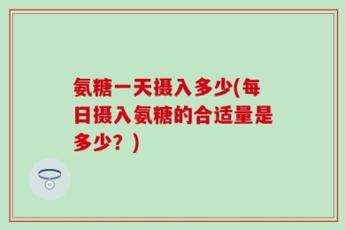 氨糖一天摄入多少(每日摄入氨糖的合适量是多少？)