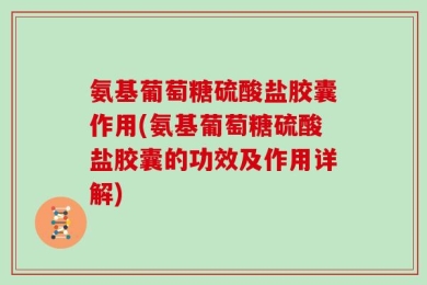 氨基葡萄糖硫酸盐胶囊作用(氨基葡萄糖硫酸盐胶囊的功效及作用详解)