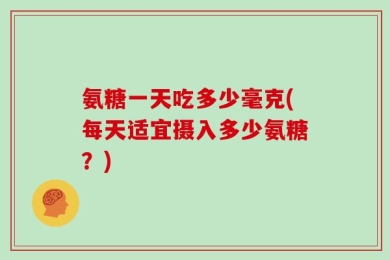 氨糖一天吃多少毫克(每天适宜摄入多少氨糖？)