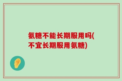 氨糖不能长期服用吗(不宜长期服用氨糖)