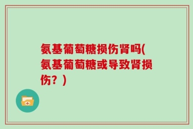 氨基葡萄糖损伤肾吗(氨基葡萄糖或导致肾损伤？)