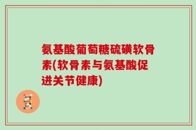 氨基酸葡萄糖硫磺软骨素(软骨素与氨基酸促进关节健康)