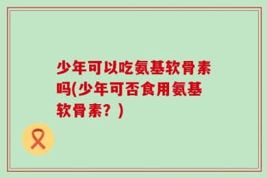 少年可以吃氨基软骨素吗(少年可否食用氨基软骨素？)
