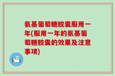 氨基葡萄糖胶囊服用一年(服用一年的氨基葡萄糖胶囊的效果及注意事项)