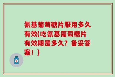 氨基葡萄糖片服用多久有效(吃氨基葡萄糖片有效期是多久？备妥答案！)