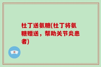 杜丁送氨糖(杜丁将氨糖赠送，帮助关节炎患者)