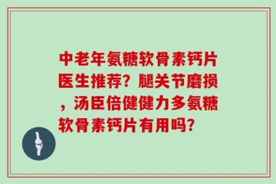 中老年氨糖软骨素钙片医生推荐？腿关节磨损，汤臣倍健健力多氨糖软骨素钙片有用吗？