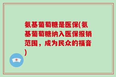 氨基葡萄糖是医保(氨基葡萄糖纳入医保报销范围，成为民众的福音)