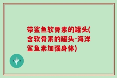 带鲨鱼软骨素的罐头(含软骨素的罐头-海洋鲨鱼素加强身体)