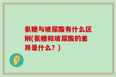 氨糖与玻尿酸有什么区别(氨糖和玻尿酸的差异是什么？)
