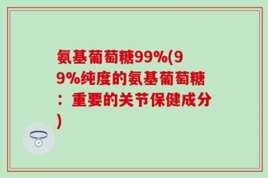 氨基葡萄糖99%(99%纯度的氨基葡萄糖：重要的关节保健成分)
