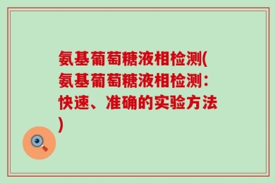 氨基葡萄糖液相检测(氨基葡萄糖液相检测：快速、准确的实验方法)