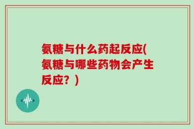 氨糖与什么药起反应(氨糖与哪些药物会产生反应？)