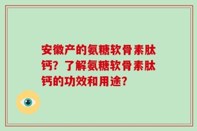 安徽产的氨糖软骨素肽钙？了解氨糖软骨素肽钙的功效和用途？