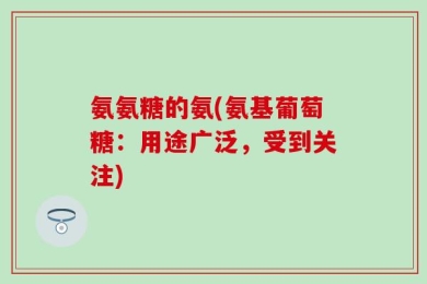 氨氨糖的氨(氨基葡萄糖：用途广泛，受到关注)