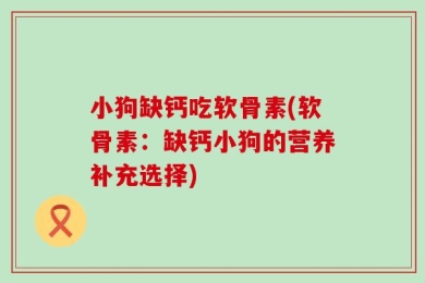 小狗缺钙吃软骨素(软骨素：缺钙小狗的营养补充选择)