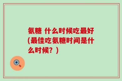 氨糖 什么时候吃最好(最佳吃氨糖时间是什么时候？)