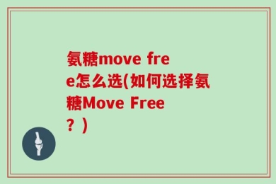 氨糖move free怎么选(如何选择氨糖Move Free？)