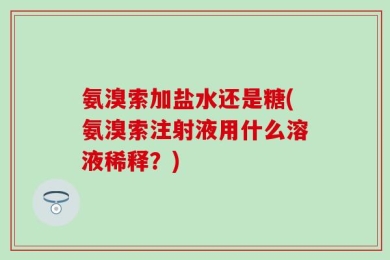 氨溴索加盐水还是糖(氨溴索注射液用什么溶液稀释？)