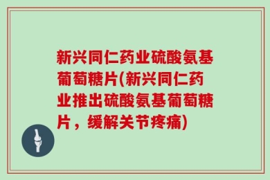 新兴同仁药业硫酸氨基葡萄糖片(新兴同仁药业推出硫酸氨基葡萄糖片，缓解关节疼痛)