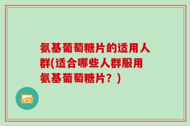 氨基葡萄糖片的适用人群(适合哪些人群服用氨基葡萄糖片？)