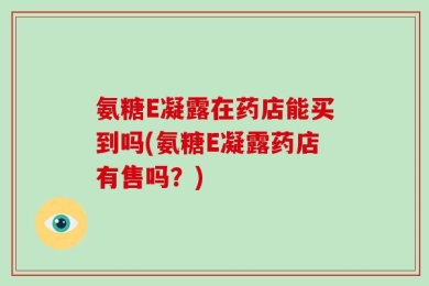 氨糖E凝露在药店能买到吗(氨糖E凝露药店有售吗？)
