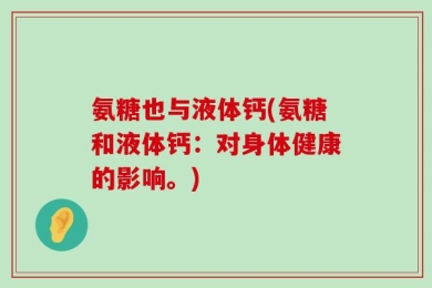 氨糖也与液体钙(氨糖和液体钙：对身体健康的影响。)