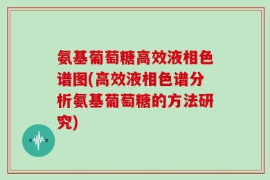 氨基葡萄糖高效液相色谱图(高效液相色谱分析氨基葡萄糖的方法研究)
